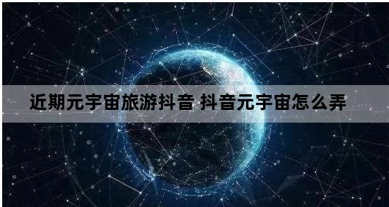 近期元宇宙旅游抖音 抖音元宇宙怎么弄